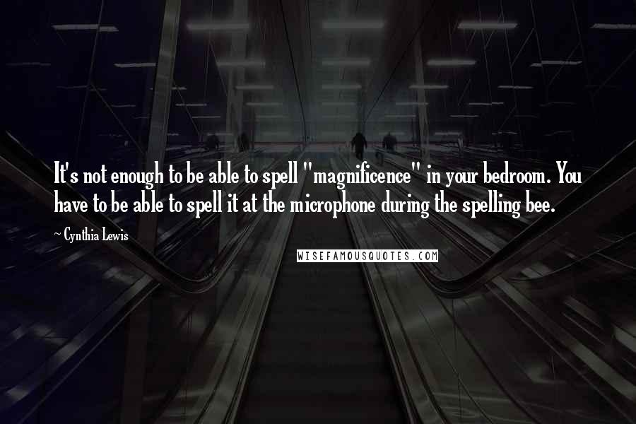 Cynthia Lewis Quotes: It's not enough to be able to spell "magnificence" in your bedroom. You have to be able to spell it at the microphone during the spelling bee.