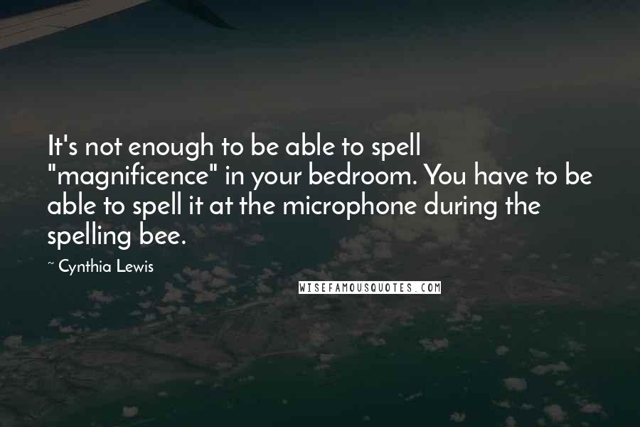 Cynthia Lewis Quotes: It's not enough to be able to spell "magnificence" in your bedroom. You have to be able to spell it at the microphone during the spelling bee.