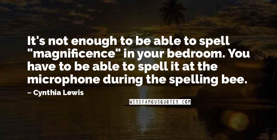 Cynthia Lewis Quotes: It's not enough to be able to spell "magnificence" in your bedroom. You have to be able to spell it at the microphone during the spelling bee.
