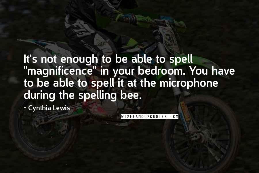 Cynthia Lewis Quotes: It's not enough to be able to spell "magnificence" in your bedroom. You have to be able to spell it at the microphone during the spelling bee.