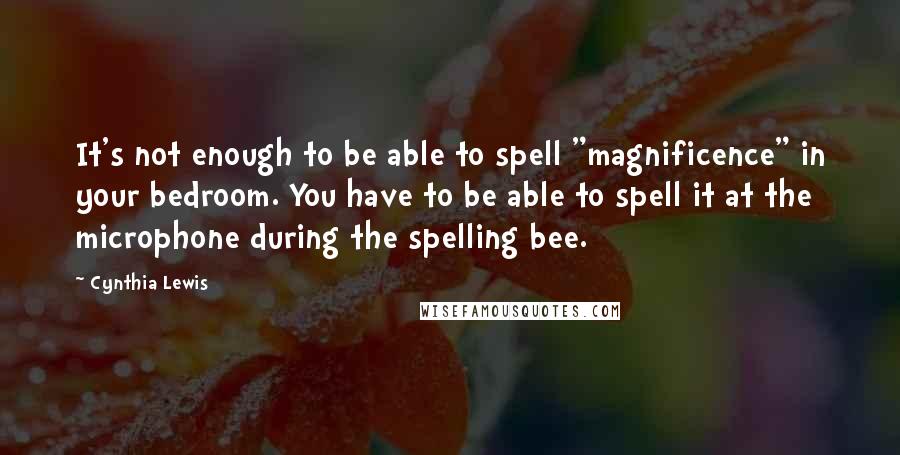 Cynthia Lewis Quotes: It's not enough to be able to spell "magnificence" in your bedroom. You have to be able to spell it at the microphone during the spelling bee.