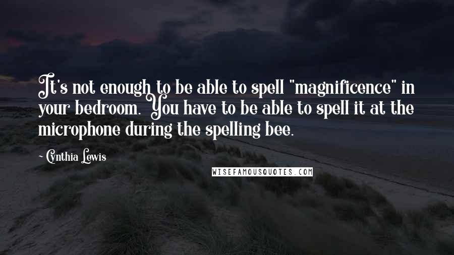 Cynthia Lewis Quotes: It's not enough to be able to spell "magnificence" in your bedroom. You have to be able to spell it at the microphone during the spelling bee.