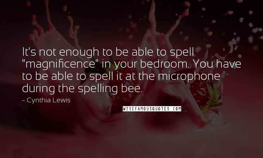 Cynthia Lewis Quotes: It's not enough to be able to spell "magnificence" in your bedroom. You have to be able to spell it at the microphone during the spelling bee.