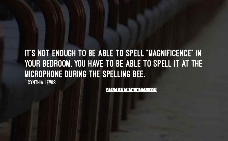 Cynthia Lewis Quotes: It's not enough to be able to spell "magnificence" in your bedroom. You have to be able to spell it at the microphone during the spelling bee.