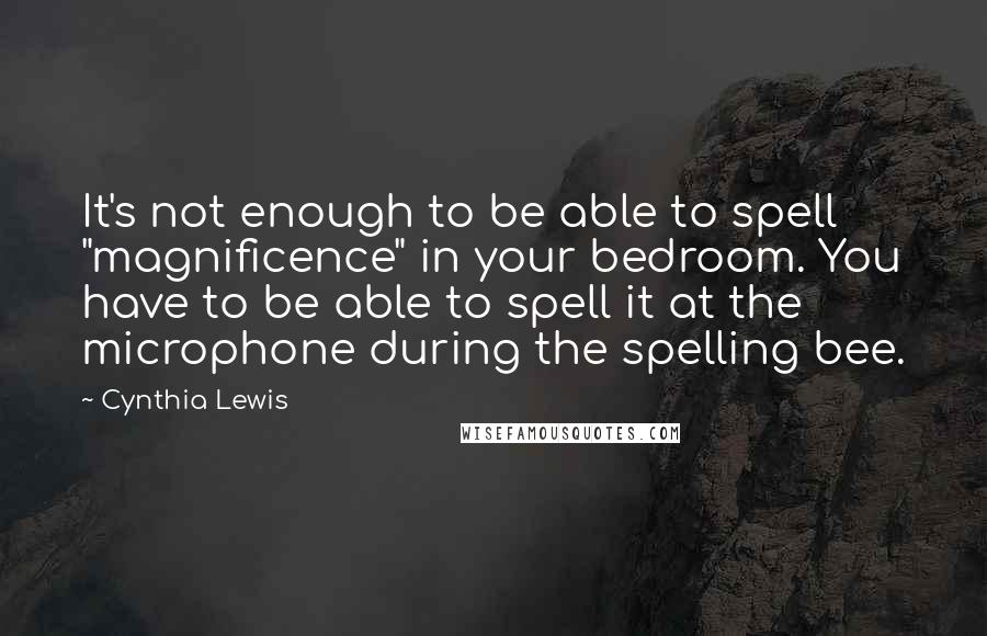 Cynthia Lewis Quotes: It's not enough to be able to spell "magnificence" in your bedroom. You have to be able to spell it at the microphone during the spelling bee.