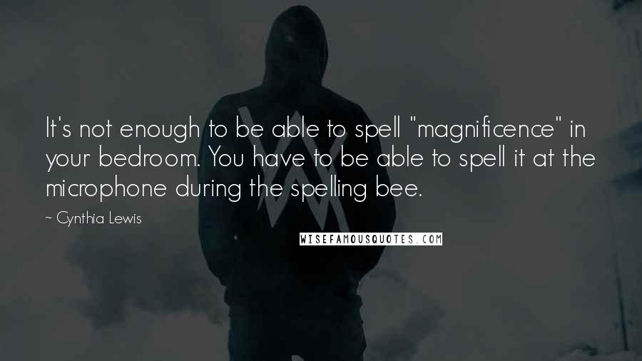 Cynthia Lewis Quotes: It's not enough to be able to spell "magnificence" in your bedroom. You have to be able to spell it at the microphone during the spelling bee.