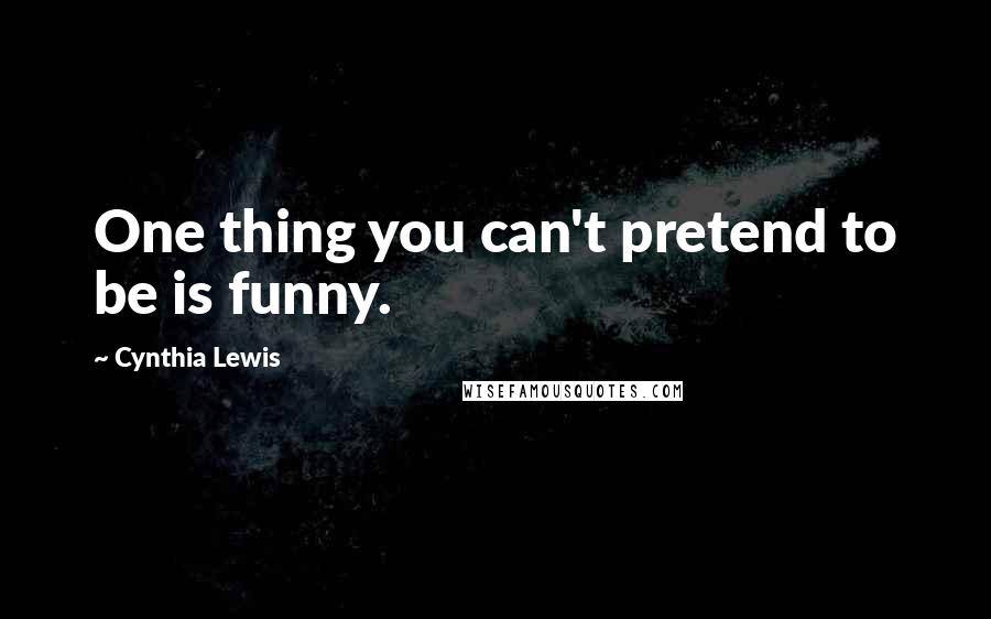 Cynthia Lewis Quotes: One thing you can't pretend to be is funny.