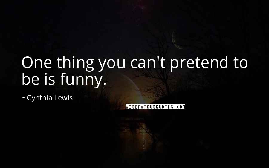 Cynthia Lewis Quotes: One thing you can't pretend to be is funny.