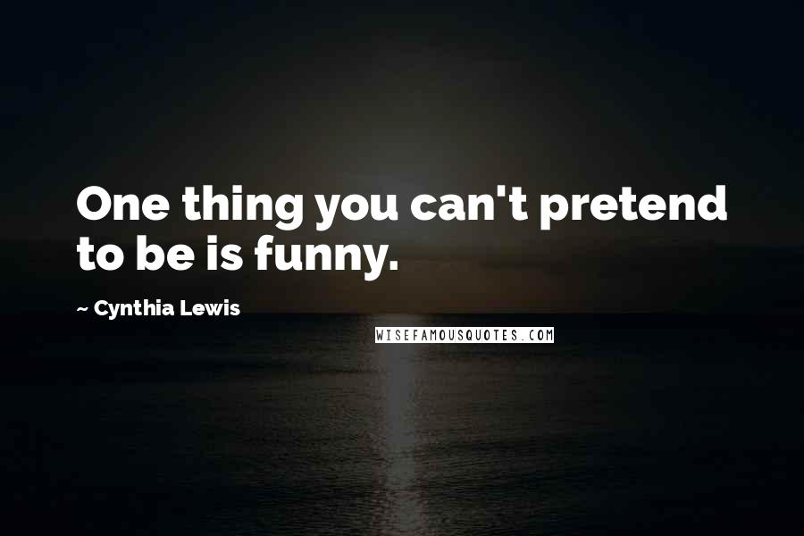 Cynthia Lewis Quotes: One thing you can't pretend to be is funny.