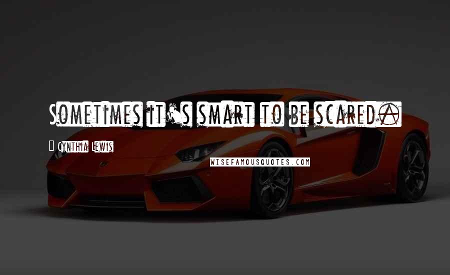 Cynthia Lewis Quotes: Sometimes it's smart to be scared.