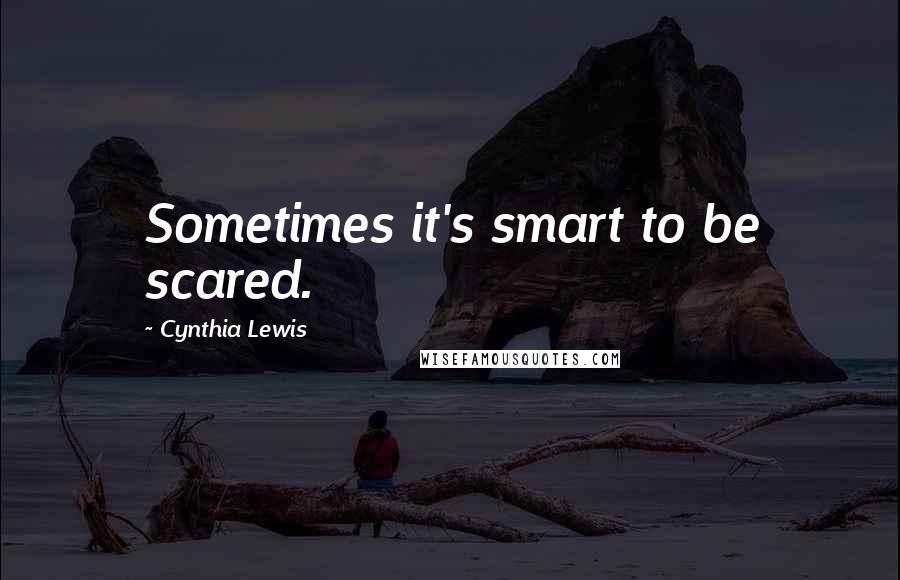Cynthia Lewis Quotes: Sometimes it's smart to be scared.