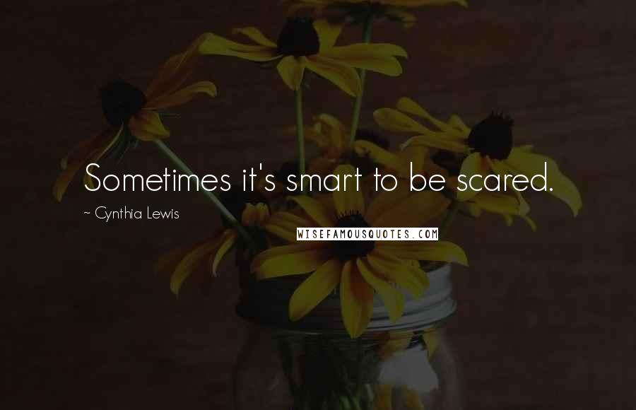 Cynthia Lewis Quotes: Sometimes it's smart to be scared.