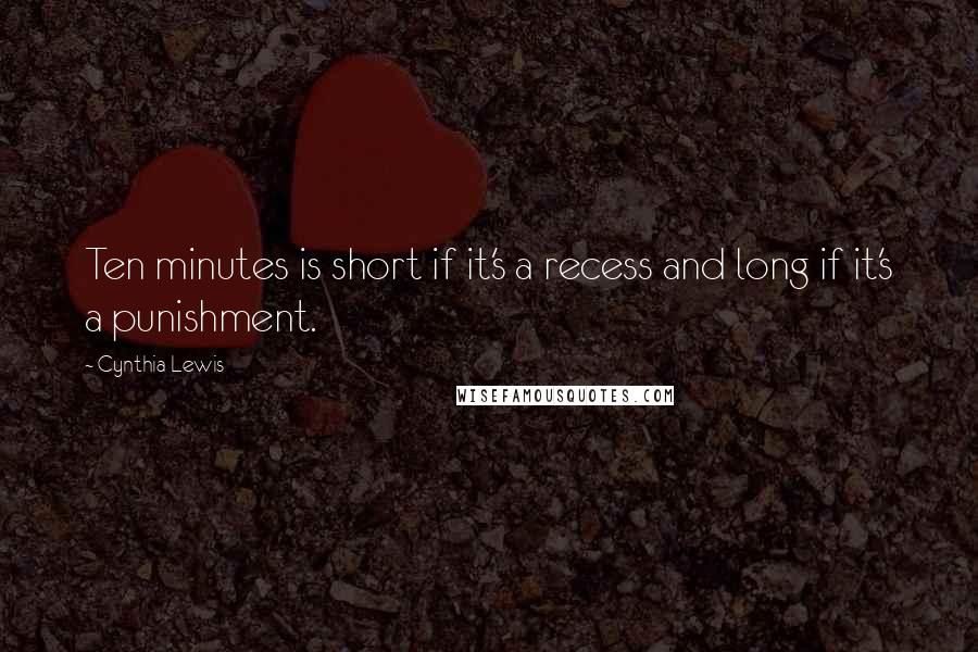 Cynthia Lewis Quotes: Ten minutes is short if it's a recess and long if it's a punishment.