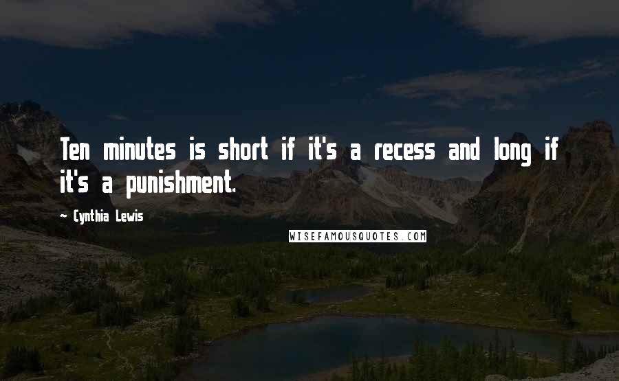 Cynthia Lewis Quotes: Ten minutes is short if it's a recess and long if it's a punishment.