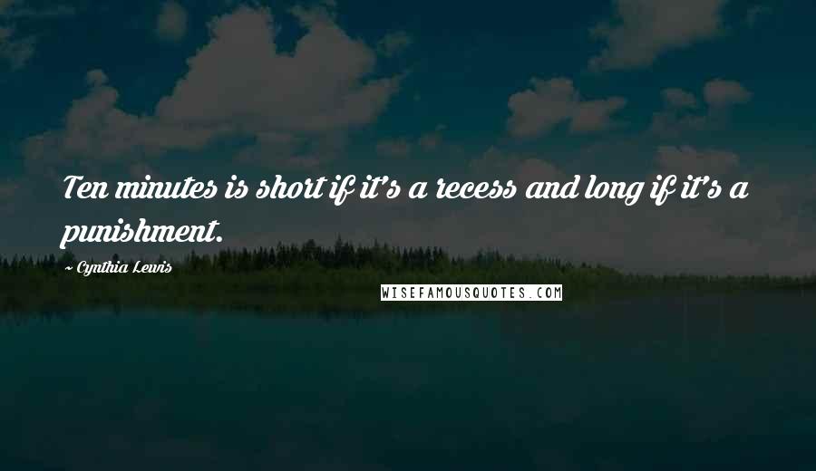 Cynthia Lewis Quotes: Ten minutes is short if it's a recess and long if it's a punishment.