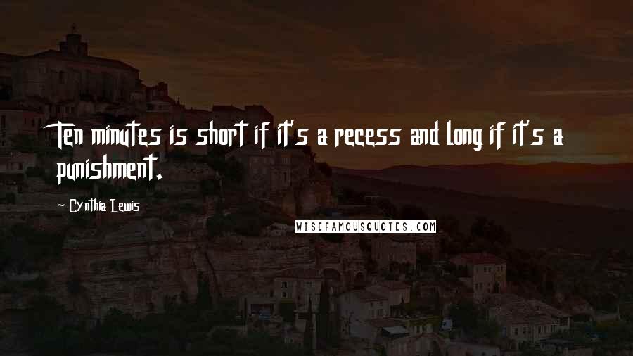 Cynthia Lewis Quotes: Ten minutes is short if it's a recess and long if it's a punishment.