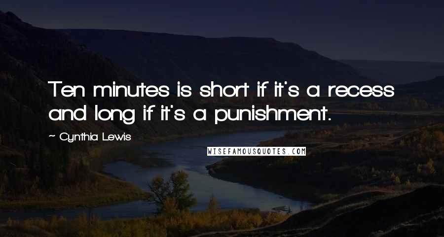 Cynthia Lewis Quotes: Ten minutes is short if it's a recess and long if it's a punishment.