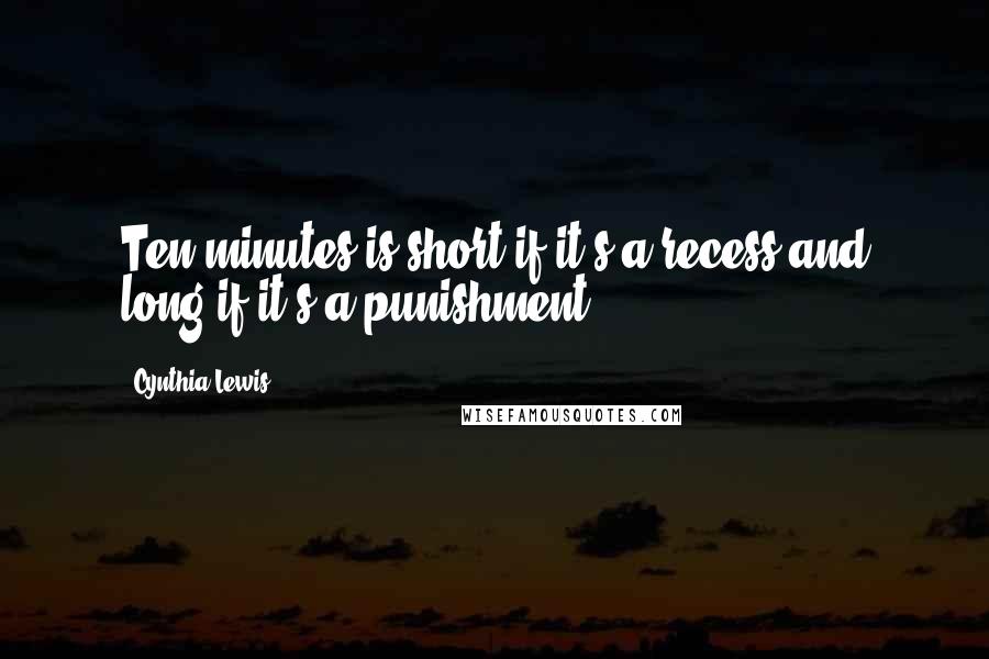 Cynthia Lewis Quotes: Ten minutes is short if it's a recess and long if it's a punishment.