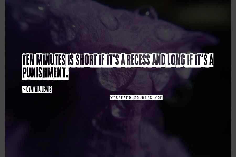 Cynthia Lewis Quotes: Ten minutes is short if it's a recess and long if it's a punishment.