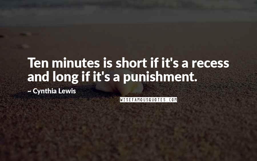 Cynthia Lewis Quotes: Ten minutes is short if it's a recess and long if it's a punishment.