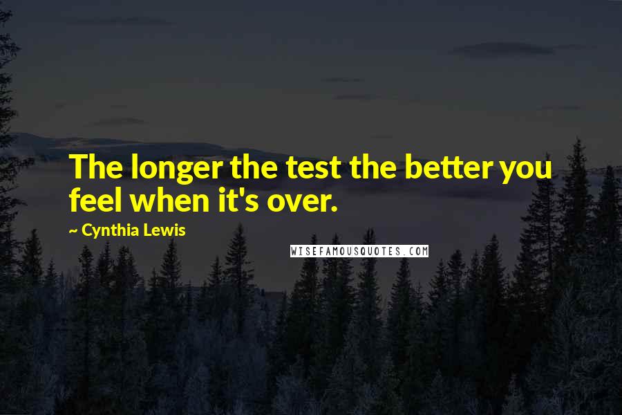 Cynthia Lewis Quotes: The longer the test the better you feel when it's over.