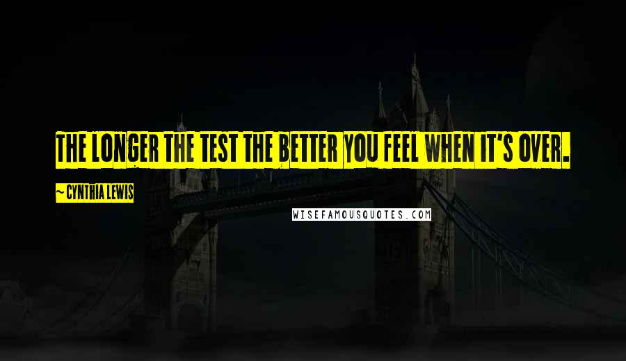 Cynthia Lewis Quotes: The longer the test the better you feel when it's over.