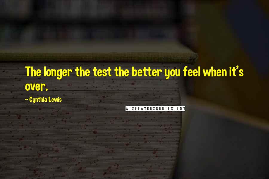 Cynthia Lewis Quotes: The longer the test the better you feel when it's over.