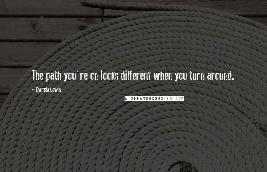 Cynthia Lewis Quotes: The path you're on looks different when you turn around.