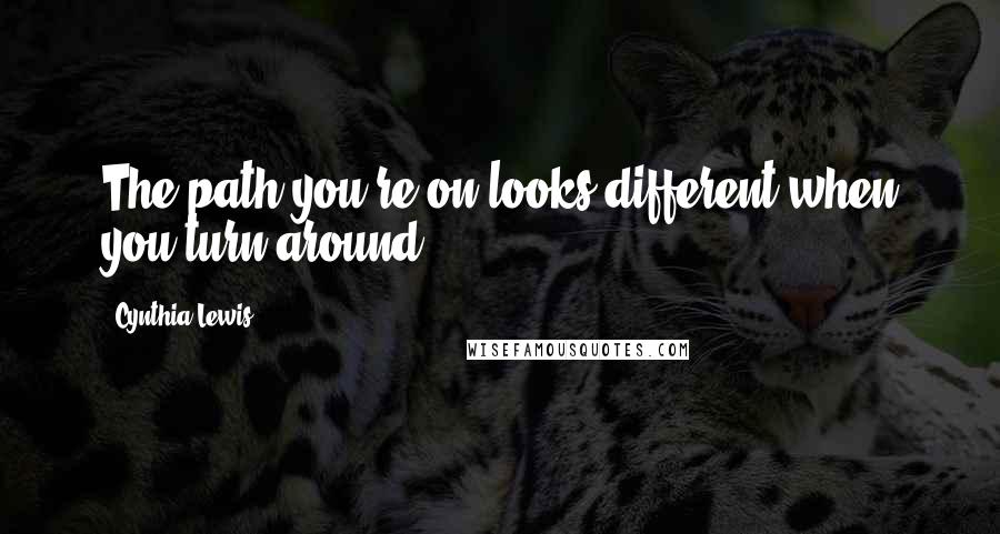 Cynthia Lewis Quotes: The path you're on looks different when you turn around.