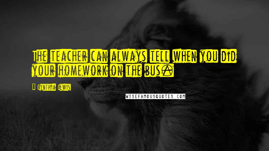 Cynthia Lewis Quotes: The teacher can always tell when you did your homework on the bus.