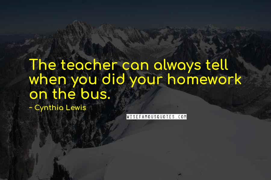 Cynthia Lewis Quotes: The teacher can always tell when you did your homework on the bus.