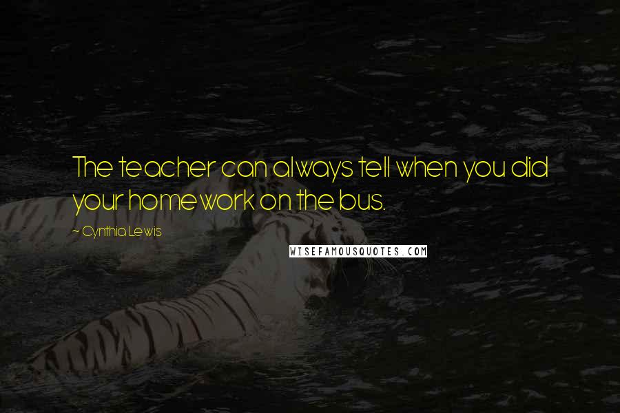 Cynthia Lewis Quotes: The teacher can always tell when you did your homework on the bus.