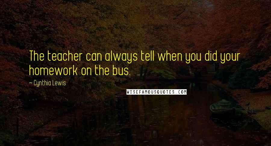 Cynthia Lewis Quotes: The teacher can always tell when you did your homework on the bus.