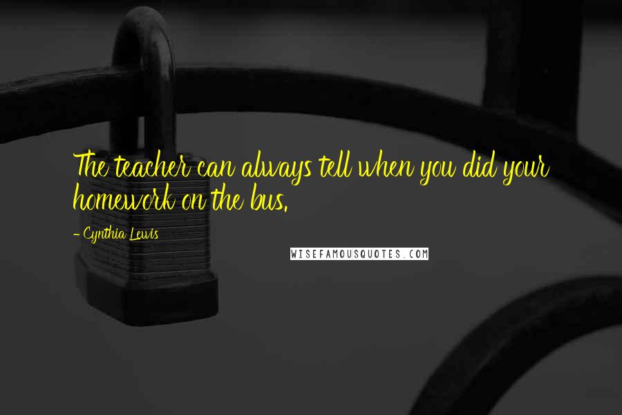 Cynthia Lewis Quotes: The teacher can always tell when you did your homework on the bus.