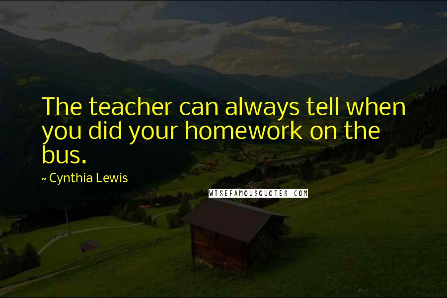 Cynthia Lewis Quotes: The teacher can always tell when you did your homework on the bus.