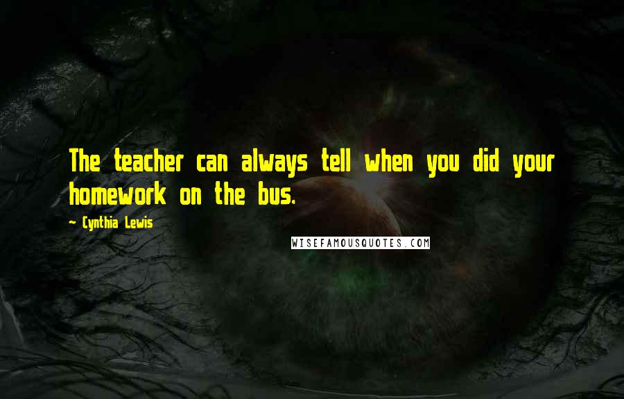 Cynthia Lewis Quotes: The teacher can always tell when you did your homework on the bus.