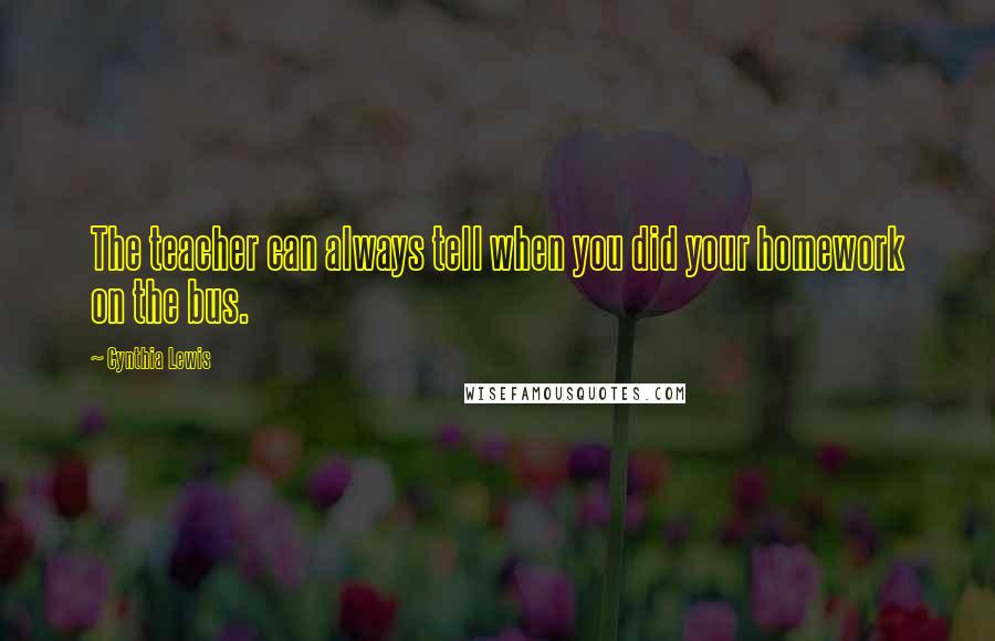 Cynthia Lewis Quotes: The teacher can always tell when you did your homework on the bus.