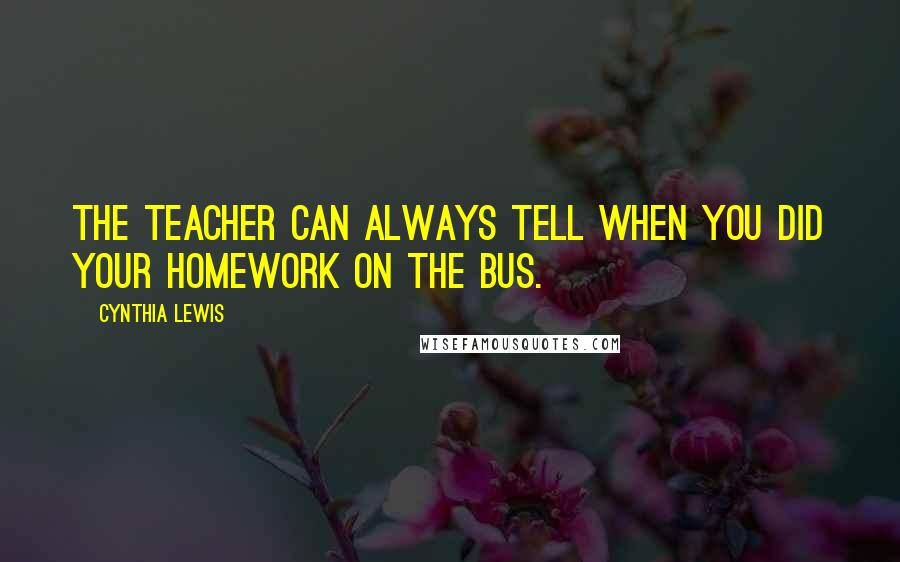 Cynthia Lewis Quotes: The teacher can always tell when you did your homework on the bus.