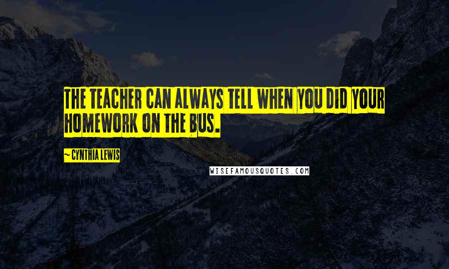 Cynthia Lewis Quotes: The teacher can always tell when you did your homework on the bus.