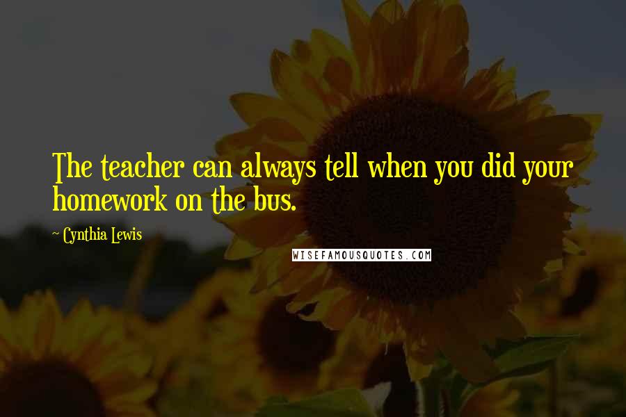 Cynthia Lewis Quotes: The teacher can always tell when you did your homework on the bus.