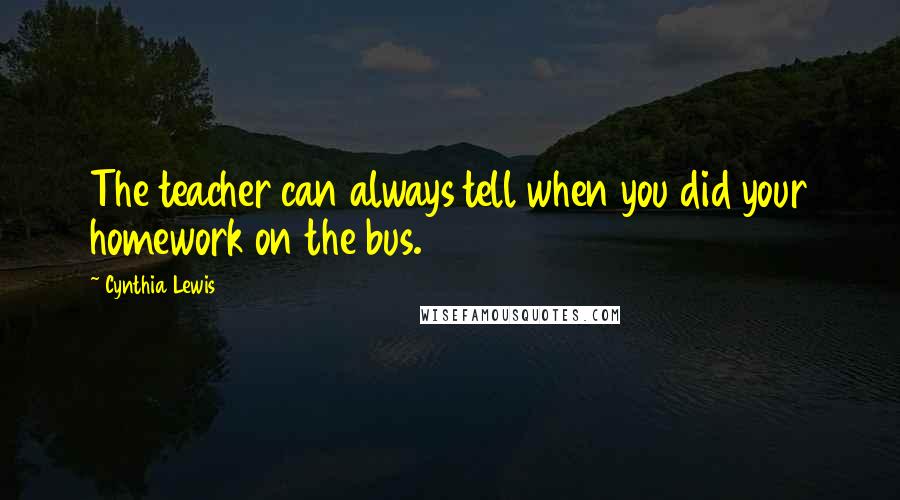 Cynthia Lewis Quotes: The teacher can always tell when you did your homework on the bus.