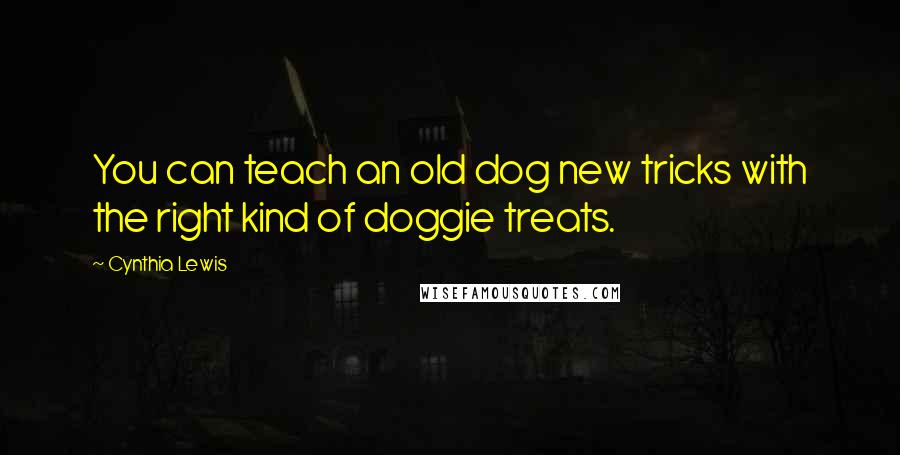 Cynthia Lewis Quotes: You can teach an old dog new tricks with the right kind of doggie treats.