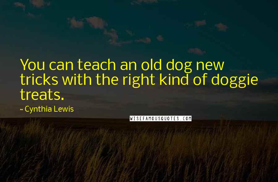 Cynthia Lewis Quotes: You can teach an old dog new tricks with the right kind of doggie treats.