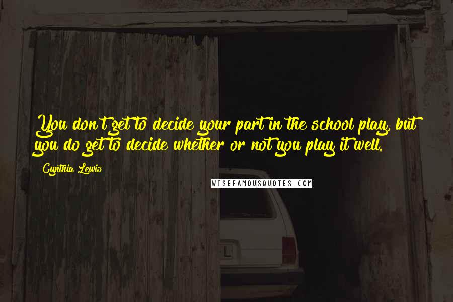 Cynthia Lewis Quotes: You don't get to decide your part in the school play, but you do get to decide whether or not you play it well.