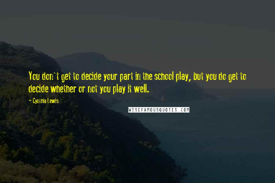 Cynthia Lewis Quotes: You don't get to decide your part in the school play, but you do get to decide whether or not you play it well.