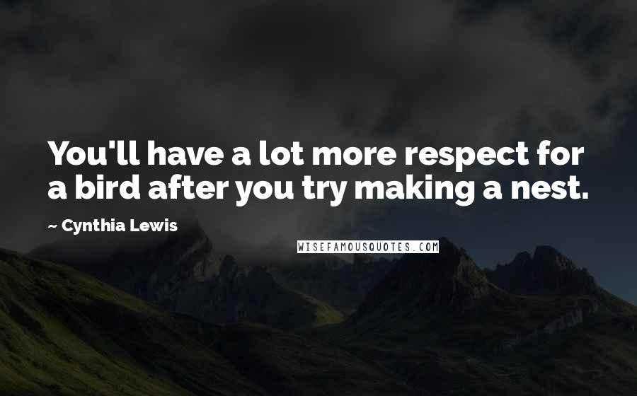 Cynthia Lewis Quotes: You'll have a lot more respect for a bird after you try making a nest.