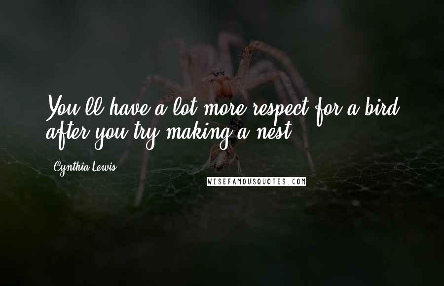 Cynthia Lewis Quotes: You'll have a lot more respect for a bird after you try making a nest.