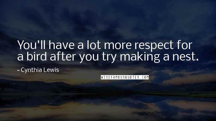Cynthia Lewis Quotes: You'll have a lot more respect for a bird after you try making a nest.