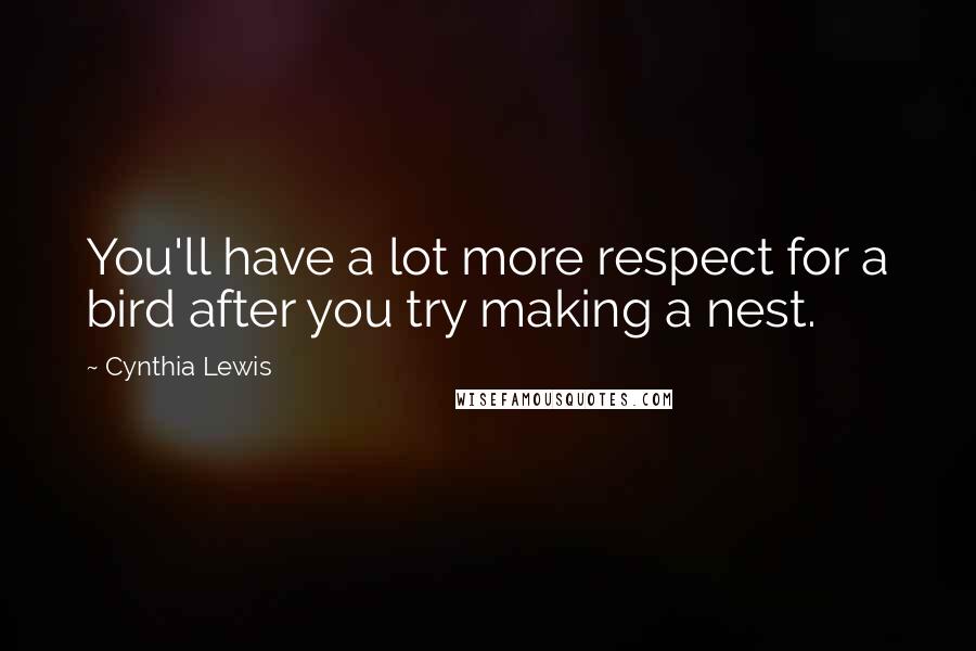 Cynthia Lewis Quotes: You'll have a lot more respect for a bird after you try making a nest.