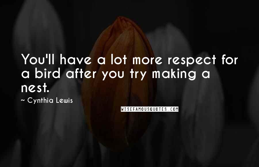 Cynthia Lewis Quotes: You'll have a lot more respect for a bird after you try making a nest.
